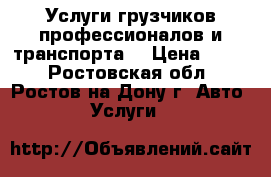 Услуги грузчиков профессионалов и транспорта. › Цена ­ 500 - Ростовская обл., Ростов-на-Дону г. Авто » Услуги   